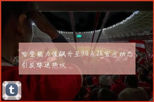 哈登能力值飙升至90点2K官方动态引发球迷热议