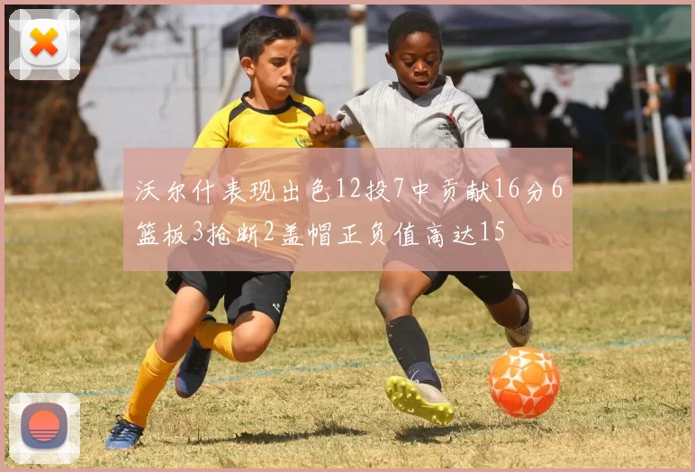 沃尔什表现出色12投7中贡献16分6篮板3抢断2盖帽正负值高达15