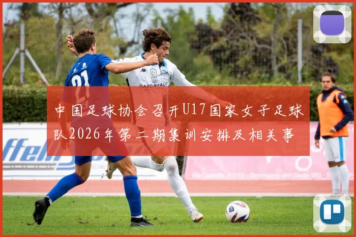 中国足球协会召开U17国家女子足球队2026年第二期集训安排及相关事项通知
