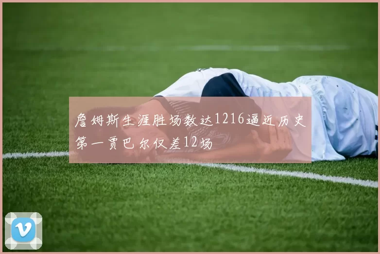 詹姆斯生涯胜场数达1216逼近历史第一贾巴尔仅差12场