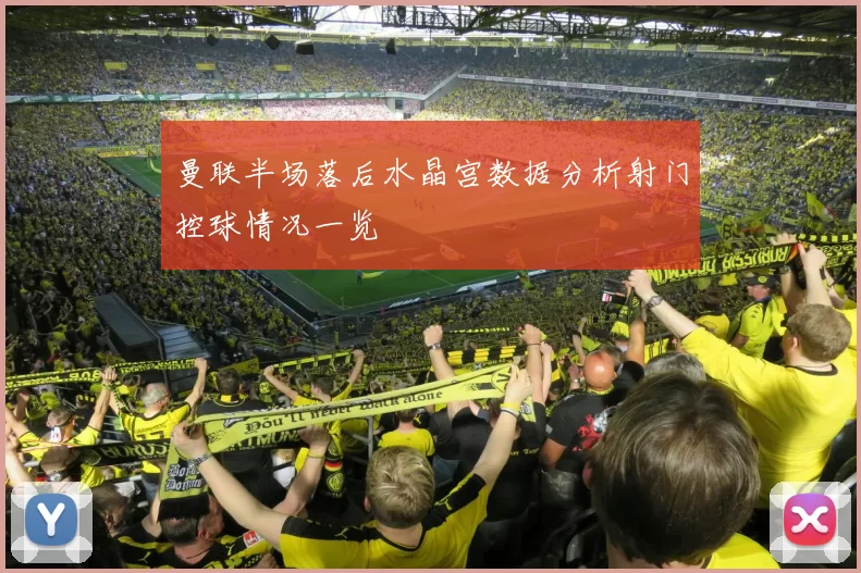 曼联半场落后水晶宫数据分析射门控球情况一览