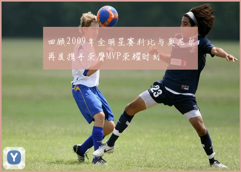 回顾2009年全明星赛科比与奥尼尔再度携手荣膺MVP荣耀时刻