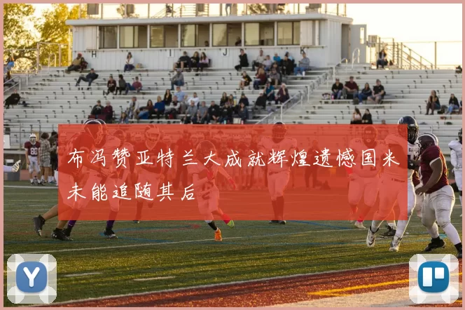 布冯赞亚特兰大成就辉煌遗憾国米未能追随其后