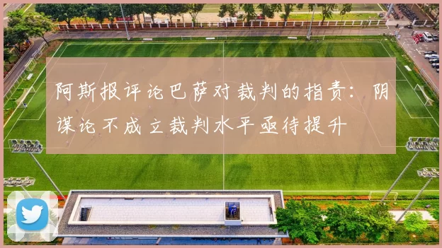 阿斯报评论巴萨对裁判的指责：阴谋论不成立裁判水平亟待提升