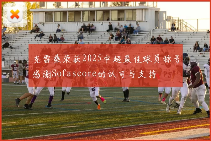 克雷桑荣获2025中超最佳球员称号感谢Sofascore的认可与支持