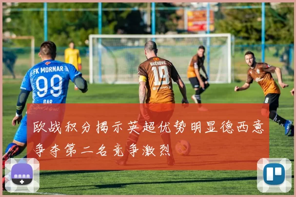 欧战积分揭示英超优势明显德西意争夺第二名竞争激烈