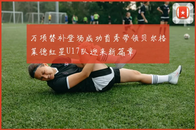 万项替补登场成功首秀带领贝尔格莱德红星U17队迎来新篇章