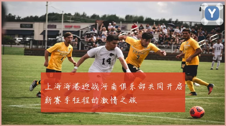 上海海港迎战河南俱乐部共同开启新赛季征程的激情之旅