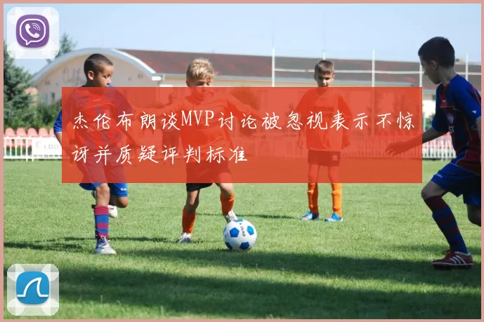 杰伦布朗谈MVP讨论被忽视表示不惊讶并质疑评判标准
