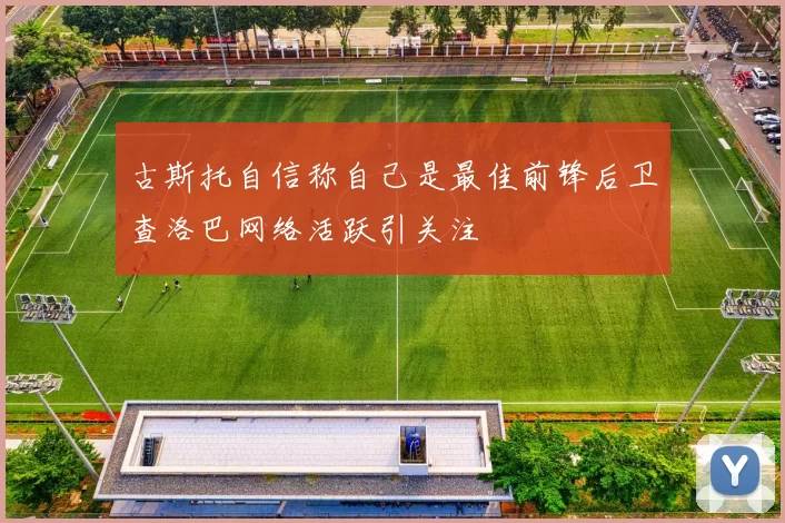 古斯托自信称自己是最佳前锋后卫查洛巴网络活跃引关注