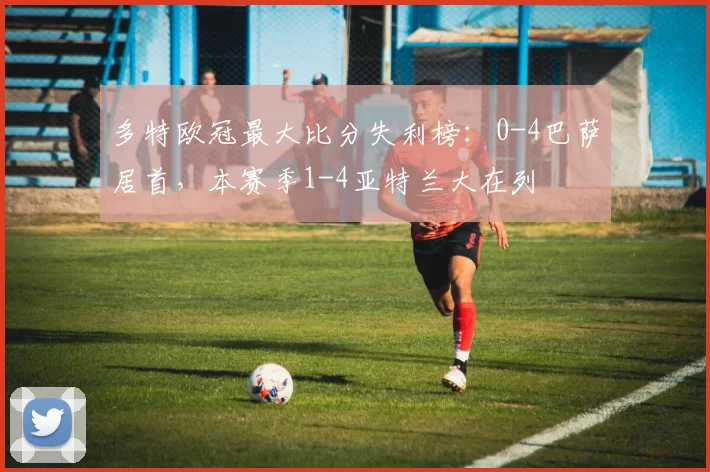 多特欧冠最大比分失利榜:0-4巴萨居首,本赛季1-4亚特兰大在列
