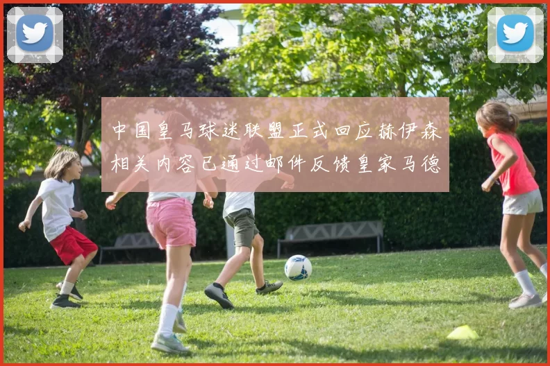 中国皇马球迷联盟正式回应赫伊森相关内容已通过邮件反馈皇家马德里