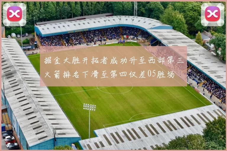 掘金大胜开拓者成功升至西部第三火箭排名下滑至第四仅差05胜场