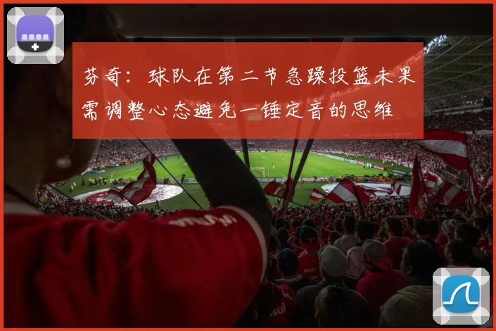 芬奇：球队在第二节急躁投篮未果需调整心态避免一锤定音的思维