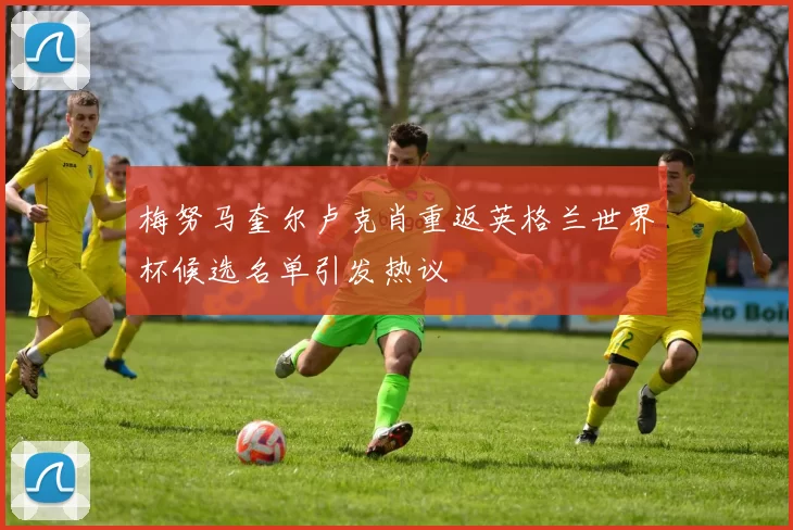 梅努马奎尔卢克肖重返英格兰世界杯候选名单引发热议