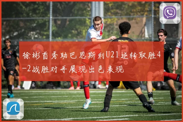 徐彬首秀助巴恩斯利U21逆转取胜4-2战胜对手展现出色表现