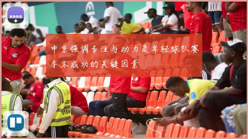 申京强调专注与动力是年轻球队赛季末成功的关键因素
