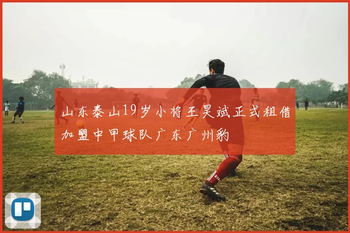 山东泰山19岁小将王昊斌正式租借加盟中甲球队广东广州豹