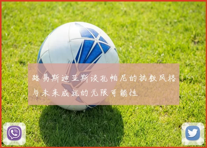 路易斯迪亚斯谈孔帕尼的执教风格与未来成就的无限可能性