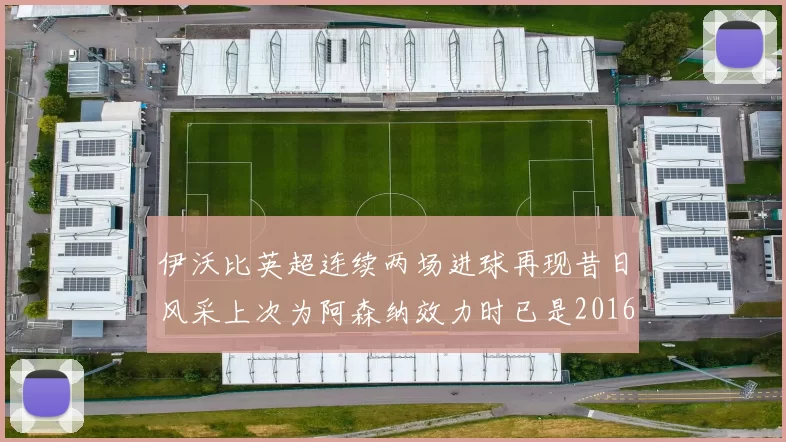 伊沃比英超连续两场进球再现昔日风采上次为阿森纳效力时已是2016年