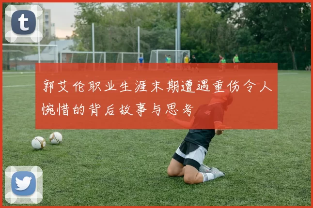 郭艾伦职业生涯末期遭遇重伤令人惋惜的背后故事与思考