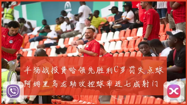 半场战报费哈领先胜利C罗罚失点球阿姆里乌龙助攻控球率近七成射门未果