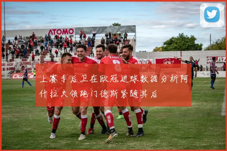 上赛季后卫在欧冠进球数据分析阿什拉夫领跑门德斯紧随其后