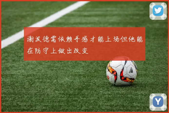 谢泼德需依赖手感才能上场但他能在防守上做出改变