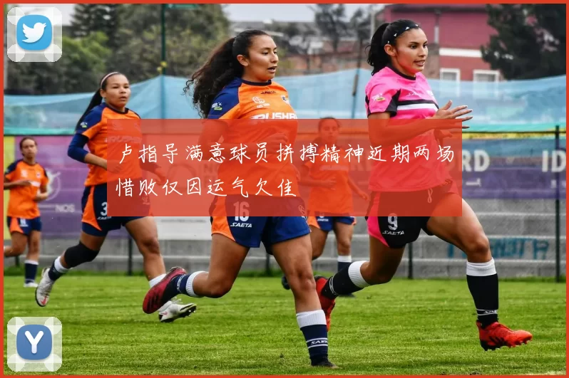 卢指导满意球员拼搏精神近期两场惜败仅因运气欠佳