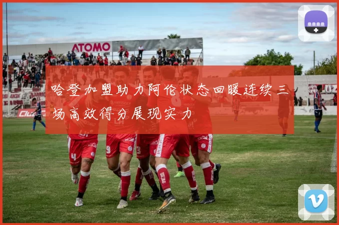 哈登加盟助力阿伦状态回暖连续三场高效得分展现实力