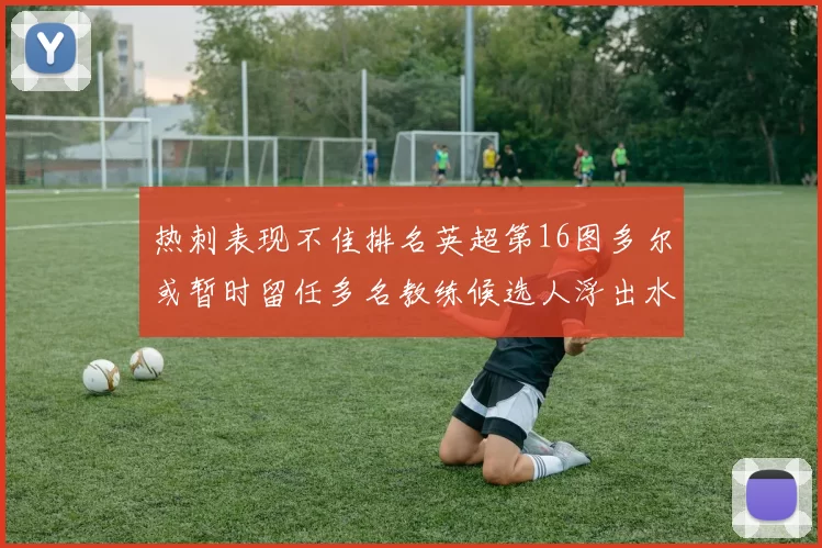 热刺表现不佳排名英超第16图多尔或暂时留任多名教练候选人浮出水面