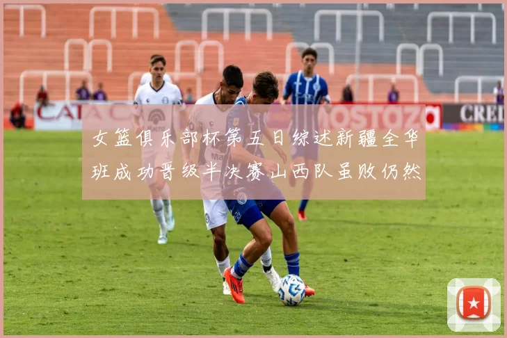 女篮俱乐部杯第五日综述新疆全华班成功晋级半决赛山西队虽败仍然晋级