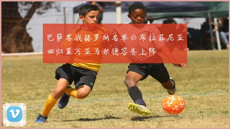 巴萨客战赫罗纳名单公布拉菲尼亚回归莱万亚马尔德容齐上阵