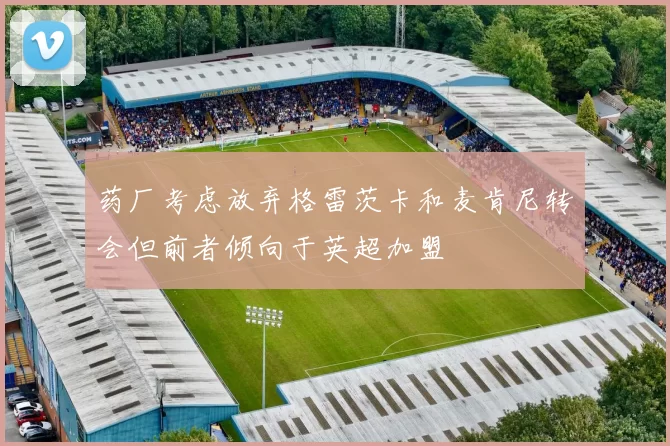 药厂考虑放弃格雷茨卡和麦肯尼转会但前者倾向于英超加盟