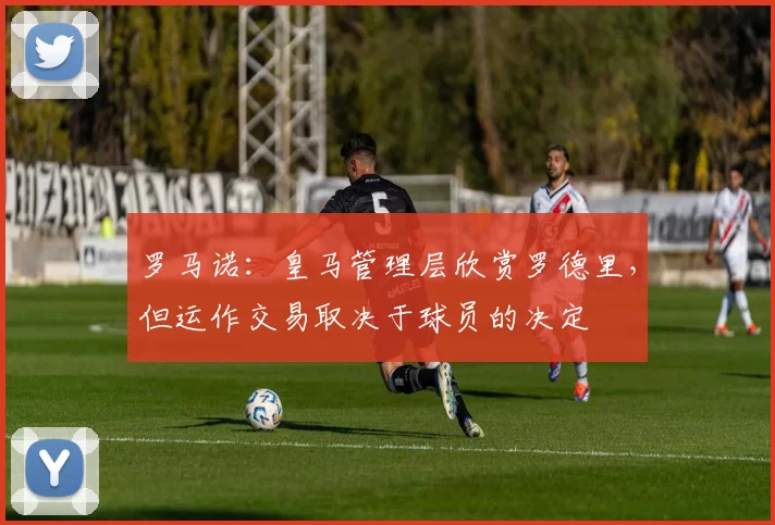 罗马诺：皇马管理层欣赏罗德里，但运作交易取决于球员的决定