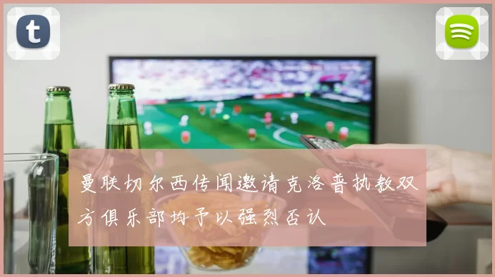 曼联切尔西传闻邀请克洛普执教双方俱乐部均予以强烈否认