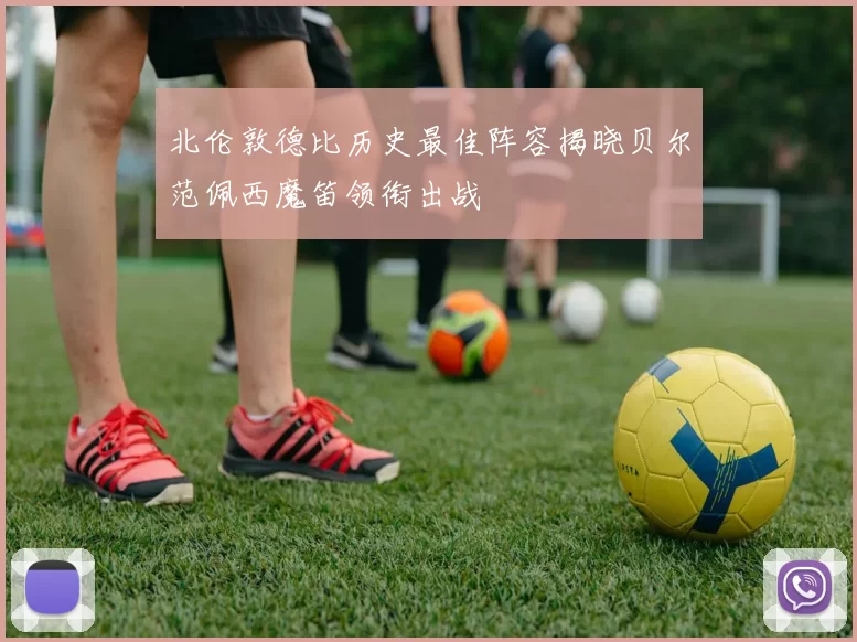 北伦敦德比历史最佳阵容揭晓贝尔范佩西魔笛领衔出战