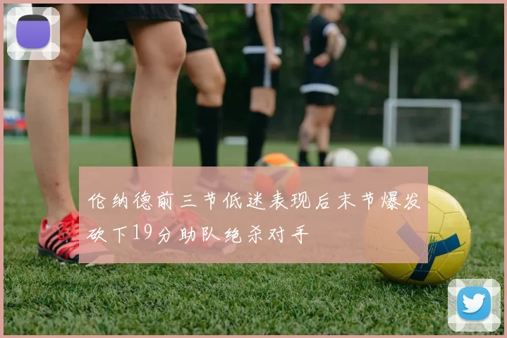 伦纳德前三节低迷表现后末节爆发砍下19分助队绝杀对手