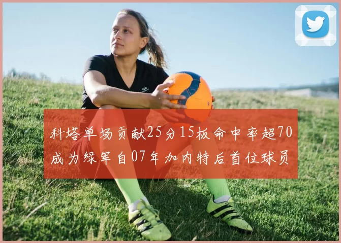 科塔单场贡献25分15板命中率超70成为绿军自07年加内特后首位球员