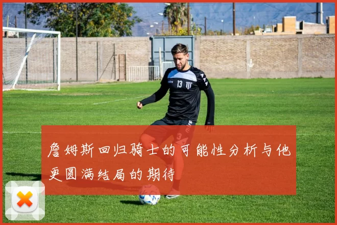 詹姆斯回归骑士的可能性分析与他更圆满结局的期待