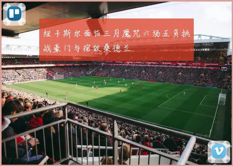 纽卡斯尔面临三月魔咒六场五负挑战豪门与宿敌桑德兰