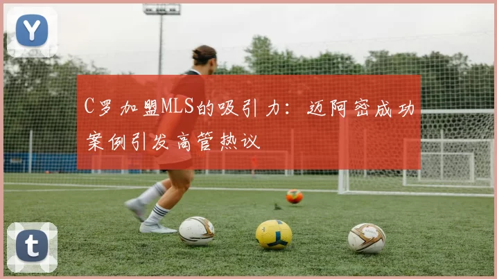 C罗加盟MLS的吸引力：迈阿密成功案例引发高管热议