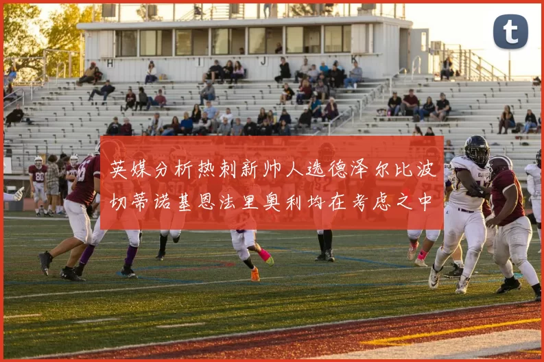 英媒分析热刺新帅人选德泽尔比波切蒂诺基恩法里奥利均在考虑之中